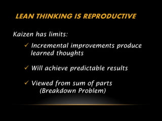 LEAN THINKING IS REPRODUCTIVE

Kaizen has limits:
    Incremental improvements produce
     learned thoughts

    Will achieve predictable results

    Viewed from sum of parts
        (Breakdown Problem)
 