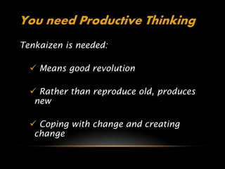You need Productive Thinking
Tenkaizen is needed:

   Means good revolution

   Rather than reproduce old, produces
   new

   Coping with change and creating
   change
 
