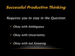 Successful Productive Thinking

Requires you to stay in the Question:

   Okay with Ambiguous

   Okay with Uncertainty

   Okay with not Knowing
 