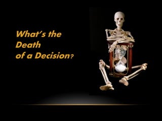 What’s the
Death
of a Decision?
 