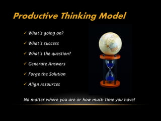 Productive Thinking Model
   What’s going on?

   What’s success

   What’s the question?

   Generate Answers

   Forge the Solution

   Align resources


  No matter where you are or how much time you have!
 