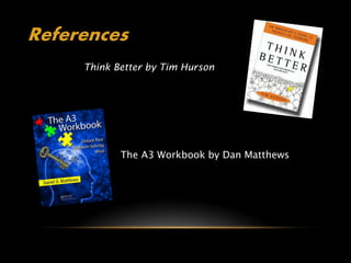 References
     Think Better by Tim Hurson




            The A3 Workbook by Dan Matthews
 
