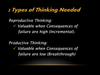 2 Types of Thinking Needed
Reproductive Thinking:
   Valuable when Consequences of
    failure are high (Incremental).

Productive Thinking:
   Valuable when Consequences of
    failure are low (Breakthrough)
 