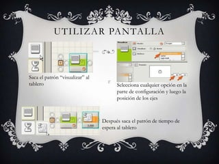 UTILIZAR PANTALLA
Saca el patrón “visualizar” al
tablero Selecciona cualquier opción en la
parte de configuración y luego la
posición de los ejes
Después saca el patrón de tiempo de
espera al tablero
 