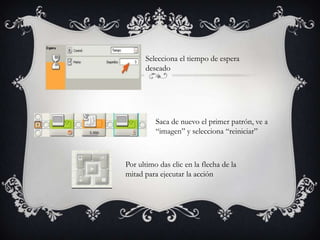 Selecciona el tiempo de espera
deseado
Saca de nuevo el primer patrón, ve a
“imagen” y selecciona “reiniciar”
Por ultimo das clic en la flecha de la
mitad para ejecutar la acción
 