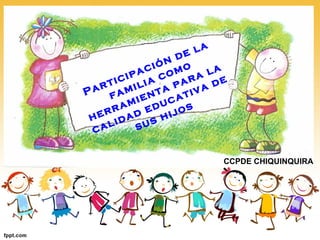 Participación de la
familia como
herramienta para la
calidad educativa de
sus hijos
CCPDE CHIQUINQUIRA
 