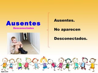 Ausentes
Desconectados
Ausentes.
No aparecen
Desconectados.
 