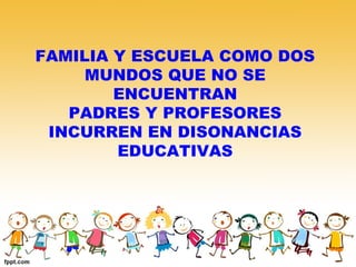 FAMILIA Y ESCUELA COMO DOS
MUNDOS QUE NO SE
ENCUENTRAN
PADRES Y PROFESORES
INCURREN EN DISONANCIAS
EDUCATIVAS
 