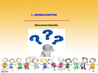 1. DESENCUENTRO
Desconocimiento
 
