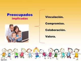 Preocupados
implicadas
Vinculación.
Compromiso.
Colaboración.
Valora.
 