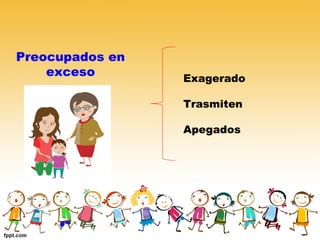 Preocupados en
exceso Exagerado
Trasmiten
Apegados
 