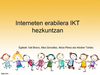 Interneten erabilera IKT
hezkuntzan
Egileak: Irati Bravo, Alba González, Alicia Pérez eta Aitziber Toribio
 