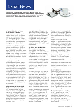 WWW.EXPATKL.COM THE EXPAT 11
In recognition of the Malaysian Government’s plans to attract more
foreigners to Malaysia and liberalise the rules on visas and work permits,
we are introducing this news section to keep resident and prospective
expats updated on news affecting them working or living here.
Expat News
MALAYSIA RANKS AS TOP ASIAN
RETIREMENT DESTINATION
International Living once again rated
Malaysia the best place in Asia to retire.
It ranked fourth in the world in their
2012 Retirement Index behind Ecuador,
Panama and Mexico. Thailand was the only
other Asian country which received high
rankings, coming in at ninth place.
International Living has been going for
some 30 years and primarily focuses on
American retirees, which may be the
reason they tend to give such high ratings
to Central and Latin American countries.
However, they do offer a lot of information
about the countries and claim to have over
400,000 people on their mailing database
for their e-newsletters.
Interestingly, once again the weather
negatively impacted Malaysia’s ranking.
With a score of just 66 out of a 100 for
climate, it was even lower than Thailand
which scored 75 points in this category.
We ﬁnd it rather confusing that Malaysia
frequently gets penalised, as a place to
live, because of its climate. We know it
can get hot and humid here, but our own
surveys repeatedly show that expats living
here rate the weather as a major plus
factor – not a negative. It seems that the
people who do these surveys usually live
in colder climates and focus heavily on the
humidity factor to conclude the weather is
very unpleasant.
BROADBAND PENETRATION RISES
The Government has announced that
62% of Malaysian homes now have
broadband internet access up from 54%
in 2012. This is good progress towards
achieving the target of 75% by 2015. A
key focus is those areas with limited access
– mostly parts of Sarawak, Sabah, Pahang
and Kelantan. This translates to around
6.5 million households now enjoying
broadband access.
One negative aspect of this growth has
been cyber security with increased cases
of spam, phishing, hacking, cyber bullying
and other related problems. There were
over 7000 cases referred to the Incident
Centre at Cyber Security Malaysia last
year. This is an agency set up by the
Government to focus on cyber security
issues. They operate a help desk for people
facing problems.
ISKANDAR REGION TAKING OFF
There have been various positive
announcements about the Iskandar
Region (IR) since it was decided to develop
this huge area around Johor. There are
frequent news items about massive Arab
investment although it is not always
clear how much has actually come
through. However, the cumulative foreign
investment has been substantial. Our own
efforts to get more information from the
management, as well as suggest they
might want to tell the expat community
about their efforts, have never come
to anything.
The result of course is that many expats are
not aware of some of the developments
down there. Some of the big property
developers have created some attractive
developments in Nusajaya which is part of IR.
They have been selling quite well, particularly
to Singaporeans or expats living in Singapore.
The cost differential from that country is
enormous. The new Administrative centre
for Johor is completed and the buildings are
certainly attractively and creatively designed.
Part of the overall plan is to set up a regional
education hub in an area they are calling
Edu City and that is making progress. The
University of Newcastle has already opened
its medical campus and the University of
Southampton is recruiting students for its
engineering campus. Marlborough College
will also be opening their Malaysian private
secondary school this year.
Towards the end of this year, Legoland
will open its ﬁrst Asian theme park in the
Iskandar Region. It will take up 76 acres
and is targeting around one million visitors
a year.
INVEST KL NOW ESTABLISHED
InvestKL is a new entity which has been
established to help attract more foreign
investment in Kuala Lumpur. The Ministry
of International Trade and Industry has
been doing this for many years. However,
under the Economic Transformation
Programme, the government is keen to
see some big names enter Malaysia.
Invest KL is speciﬁcally charged with
attracting 100 of the world’s largest
multinationals to set up operations in the
Greater Kuala Lumpur area.
It is headed up by Zainal Amanshah who
was brought in from the private sector to
become Chief Executive Ofﬁcer at the end
of last year.
EARLY ELECTIONS
There has been considerable speculation
that the ruling Barisan Nasional coalition
may call a General Election in the ﬁrst part
of this year. The parliamentary term is for
ﬁve years, so the election must be called
not later than 2013. Various parties have
expressed their view that an earlier election
might be on the cards to avoid being
forced to hold an election if the Malaysian
economy is negatively affected by the
global economic slowdown which shows
no signs of improving.
The impact on expats would most likely
be felt if the opposition gets in and
decides it does not want to pursue the
Transformation Programmes which the
current government have introduced and
which are now well underway and
already showing some encouraging signs
for the economy.
 