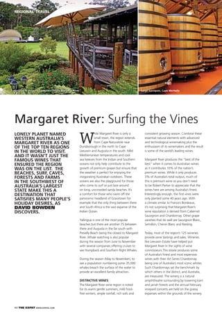 44 THE EXPAT WWW.EXPATKL.COM
REGIONAL TRAVEL
consistent growing season. Combine these
essential natural elements with advanced
and technological winemaking plus the
enthusiasm of its winemakers and the result
is some of the world’s leading wines.
Margaret River produces the “best of the
best” when it comes to Australian wines
as it contributes 10% of the nation’s
premium wines. While it only produces
3% of Australia’s total output, much of
this is premium wine so you don’t need
to be Robert Parker to appreciate that the
wines here are among Australia’s ﬁnest.
Interestingly enough, the ﬁrst vines were
only planted some 40 years ago. With
a climate similar to France’s Bordeaux,
it’s not surprising that Margaret River’s
wine reputation is derived from Cabernet
Sauvignon and Chardonnay. Other grape
varieties that do well are Sauvignon Blanc,
Semillon, Chenin Blanc and Riesling.
Today, most of the region’s 125 wineries
provide wine tastings and sales. Wineries
like Leeuwin Estate have helped put
Margaret River in the sights of wine
connoisseurs.This estate produces some
of Australia’s ﬁnest and most expensive
wines with their Art Series Chardonnay
being one of Australia’s most iconic whites.
Such Chardonnays set the benchmark by
which others in the district, and Australia,
are measured. The winery is a natural
ampihtheatre surrounding by towering karri
and jarrah forests and the annual February
vineyard concerts are held on the grassy
expanses within the grounds of the winery.
W
hile Margaret River is only a
small town, the region extends
from Cape Naturaliste near
Dunsborough in the north to Cape
Leeuwin and Augusta in the south. Mild
Mediterranean temperatures and cool
sea breezes from the Indian and Southern
oceans not only help contribute to the
growth of premium grapes but ensure that
the weather is perfect for enjoying the
invigorating Australian outdoors. These
oceans are also the playground for those
who come to surf or just laze around
on long, uncrowded sandy beaches. It’s
a comfort for those who swim off the
panoramic headland of Gracetown for
example that the only thing between there
and South Africa is the vast expanse of the
Indian Ocean.
Yallingup is one of the most popular
beaches but there are another 75 between
there and Augusta in the far south with
Prevelly Beach being the closest to Margaret
River. Whale watching is also popular
during the season from June to November
with several companies offering cruises to
see Humpback and Southern Right Whales.
During the season (May to November), to
see a population numbering some 35,000
whales breach the surface of the water to
provide an excellent family attraction.
DISTINCTIVE WINES
The Margaret River wine region is noted
for its warm gentle summers, mild frost-
free winters, ample rainfall, rich soils and
Margaret River: Surﬁng the Vines
LONELY PLANET NAMED
WESTERN AUSTRALIA’S
MARGARET RIVER AS ONE
OF THE TOP TEN REGIONS
IN THE WORLD TO VISIT.
AND IT WASN’T JUST THE
FAMOUS WINES THAT
ENSURED THE REGION
WAS ON THE LIST. THE
BEACHES, SURF, CAVES,
FORESTS AND FARMS
IN THE SOUTHWEST OF
AUSTRALIA’S LARGEST
STATE MAKE THIS A
DESTINATION THAT
SATISFIES MANY PEOPLE’S
HOLIDAY DESIRES, AS
DAVID BOWDEN
DISCOVERS.
Grounds & restaurant Leeuwin Estate Margaret RiverGrounds & restaurant Leeuwin Estate Margaret River Large barriques, Cape Mentelle
 