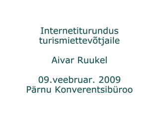 Internetiturundus turismiettevõtjaile Aivar Ruukel 09.veebruar. 2009 Pärnu Konverentsibüroo 