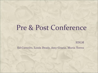 Pre & Post Conference EDLM  Ed Carreiro, Linda Deady, Amy Gracia, Maria Torres  