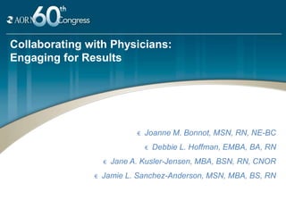 Collaborating with Physicians:
Engaging for Results




                             €   Joanne M. Bonnot, MSN, RN, NE-BC
                                 €   Debbie L. Hoffman, EMBA, BA, RN
                   €   Jane A. Kusler-Jensen, MBA, BSN, RN, CNOR
               €   Jamie L. Sanchez-Anderson, MSN, MBA, BS, RN
 