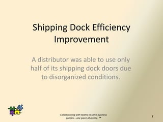 Shipping Dock Efficiency
Improvement
A distributor was able to use only
half of its shipping dock doors due
to disorganized conditions.
1
Collaborating with teams to solve business
puzzles – one piece at a time. TM
 