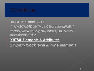  <!DOCTYPE html PUBLIC
 “-//W3C//DTD XHTML 1.0 Transitional//EN”
 “http://www.w3.org/TR/xhtml1/DTD/xhtml1-
transitional.dtd”>
 XHTML Elements & Attributes
 2 types:- block level & inline elements
5
 