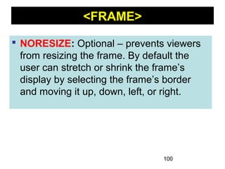 100
<FRAME>
 NORESIZE: Optional – prevents viewers
from resizing the frame. By default the
user can stretch or shrink the frame’s
display by selecting the frame’s border
and moving it up, down, left, or right.
 