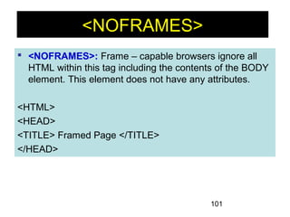 101
<NOFRAMES>
 <NOFRAMES>: Frame – capable browsers ignore all
HTML within this tag including the contents of the BODY
element. This element does not have any attributes.
<HTML>
<HEAD>
<TITLE> Framed Page </TITLE>
</HEAD>
 