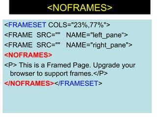 102
<NOFRAMES>
<FRAMESET COLS="23%,77%">
<FRAME SRC="" NAME="left_pane“>
<FRAME SRC="" NAME="right_pane">
<NOFRAMES>
<P> This is a Framed Page. Upgrade your
browser to support frames.</P>
</NOFRAMES></FRAMESET>
 