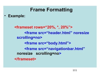 111
Frame Formatting
• Example:
<frameset rows=“20%, *, 20%”>
<frame src=“header.html” noresize
scrolling=no>
<frame src=“body.html”>
<frame src=“navigationbar.html”
noresize scrolling=no>
</frameset>
 