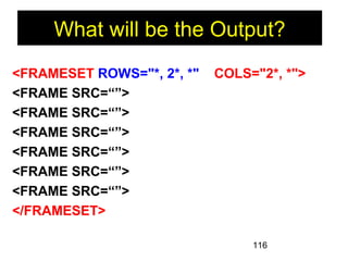 116
<FRAMESET ROWS="*, 2*, *" COLS="2*, *">
<FRAME SRC=“”>
<FRAME SRC=“”>
<FRAME SRC=“”>
<FRAME SRC=“”>
<FRAME SRC=“”>
<FRAME SRC=“”>
</FRAMESET>
What will be the Output?
 
