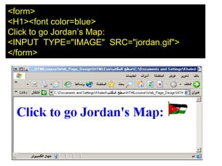 153
<form>
<H1><font color=blue>
Click to go Jordan’s Map:
<INPUT TYPE="IMAGE" SRC="jordan.gif">
</form>
 