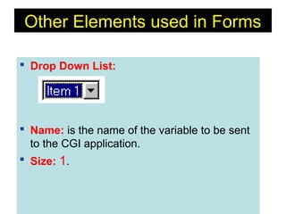 164
Other Elements used in Forms
 Drop Down List:
 Name: is the name of the variable to be sent
to the CGI application.
 Size: 1.
 