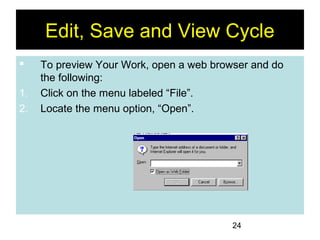 24
Edit, Save and View Cycle
 To preview Your Work, open a web browser and do
the following:
1. Click on the menu labeled “File”.
2. Locate the menu option, “Open”.
 
