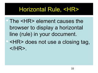 33
Horizontal Rule, <HR>
 The <HR> element causes the
browser to display a horizontal
line (rule) in your document.
 <HR> does not use a closing tag,
</HR>.
 