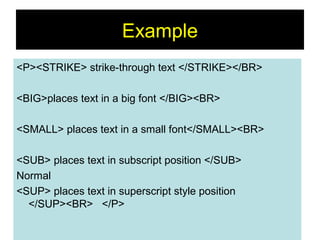 46
Example
<P><STRIKE> strike-through text </STRIKE></BR>
<BIG>places text in a big font </BIG><BR>
<SMALL> places text in a small font</SMALL><BR>
<SUB> places text in subscript position </SUB>
Normal
<SUP> places text in superscript style position
</SUP><BR> </P>
 
