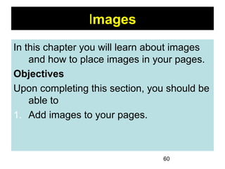 60
Images
In this chapter you will learn about images
and how to place images in your pages.
Objectives
Upon completing this section, you should be
able to
1. Add images to your pages.
 