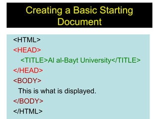 9
Creating a Basic Starting
Document
<HTML>
<HEAD>
<TITLE>Al al-Bayt University</TITLE>
</HEAD>
<BODY>
This is what is displayed.
</BODY>
</HTML>
 