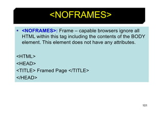 101
<NOFRAMES>
§ <NOFRAMES>: Frame – capable browsers ignore all
HTML within this tag including the contents of the BODY
e...