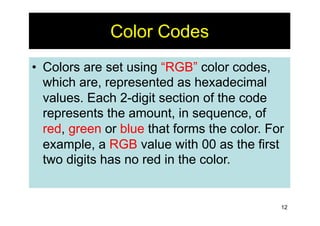 12
Color Codes
• Colors are set using “RGB” color codes,
which are, represented as hexadecimal
values. Each 2-digit sectio...