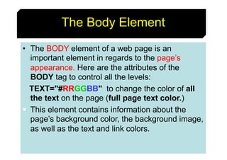 18
The Body Element
• The BODY element of a web page is an
important element in regards to the page’s
appearance. Here are...