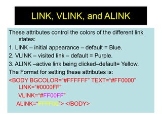 21
LINK, VLINK, and ALINK
These attributes control the colors of the different link
states:
1. LINK – initial appearance –...