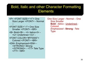 39
Bold, Italic and other Character Formatting
Elements
<P> <FONT SIZE=“+1”> One
Size Larger </FONT> - Normal
–
<FONT SIZE...