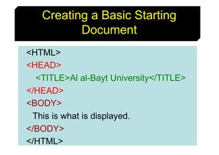 9
Creating a Basic Starting
Document
<HTML>
<HEAD>
<TITLE>Al al-Bayt University</TITLE>
</HEAD>
<BODY>
This is what is dis...