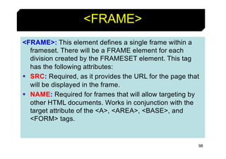98
<FRAME>
<FRAME>: This element defines a single frame within a
frameset. There will be a FRAME element for each
division...
