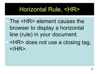 33
Horizontal Rule, <HR>
 The <HR> element causes the
browser to display a horizontal
line (rule) in your document.
 <HR> does not use a closing tag,
</HR>.
 