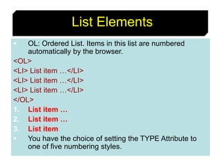 50
List Elements
 OL: Ordered List. Items in this list are numbered
automatically by the browser.
<OL>
<LI> List item …</LI>
<LI> List item …</LI>
<LI> List item …</LI>
</OL>
1. List item …
2. List item …
3. List item
 You have the choice of setting the TYPE Attribute to
one of five numbering styles.
 