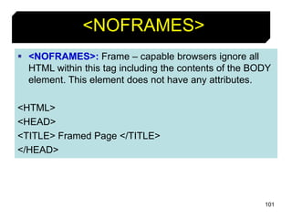 101
<NOFRAMES>
 <NOFRAMES>: Frame – capable browsers ignore all
HTML within this tag including the contents of the BODY
element. This element does not have any attributes.
<HTML>
<HEAD>
<TITLE> Framed Page </TITLE>
</HEAD>
 