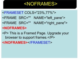 102
<NOFRAMES>
<FRAMESET COLS="23%,77%">
<FRAME SRC="" NAME="left_pane“>
<FRAME SRC="" NAME="right_pane">
<NOFRAMES>
<P> This is a Framed Page. Upgrade your
browser to support frames.</P>
</NOFRAMES></FRAMESET>
 
