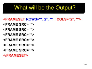 116
<FRAMESET ROWS="*, 2*, *" COLS="2*, *">
<FRAME SRC=“”>
<FRAME SRC=“”>
<FRAME SRC=“”>
<FRAME SRC=“”>
<FRAME SRC=“”>
<FRAME SRC=“”>
</FRAMESET>
What will be the Output?
 