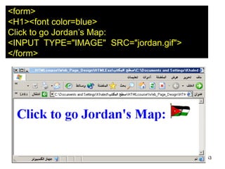 153
<form>
<H1><font color=blue>
Click to go Jordan’s Map:
<INPUT TYPE="IMAGE" SRC="jordan.gif">
</form>
 
