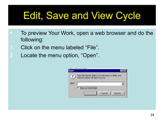 24
Edit, Save and View Cycle
 To preview Your Work, open a web browser and do the
following:
1. Click on the menu labeled “File”.
2. Locate the menu option, “Open”.
 