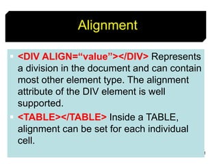 41
Alignment
 <DIV ALIGN=“value”></DIV> Represents
a division in the document and can contain
most other element type. The alignment
attribute of the DIV element is well
supported.
 <TABLE></TABLE> Inside a TABLE,
alignment can be set for each individual
cell.
 